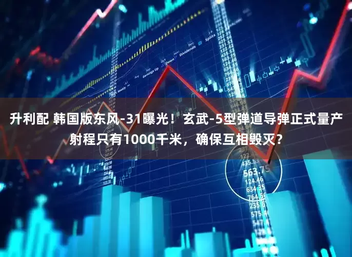 升利配 韩国版东风-31曝光！玄武-5型弹道导弹正式量产射程只有1000千米，确保互相毁灭？