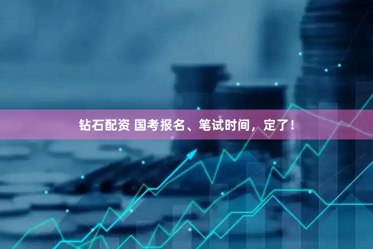 钻石配资 国考报名、笔试时间，定了！