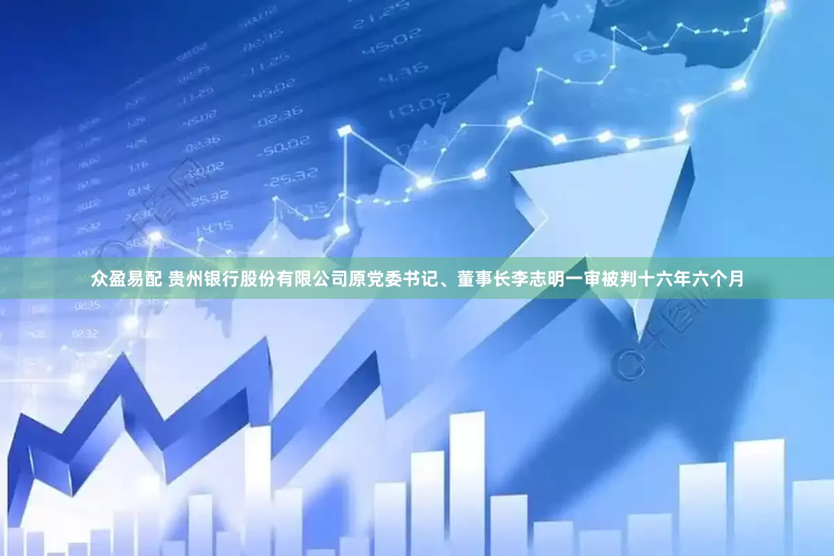 众盈易配 贵州银行股份有限公司原党委书记、董事长李志明一审被判十六年六个月