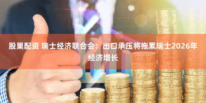 股巢配资 瑞士经济联合会：出口承压将拖累瑞士2026年经济增长