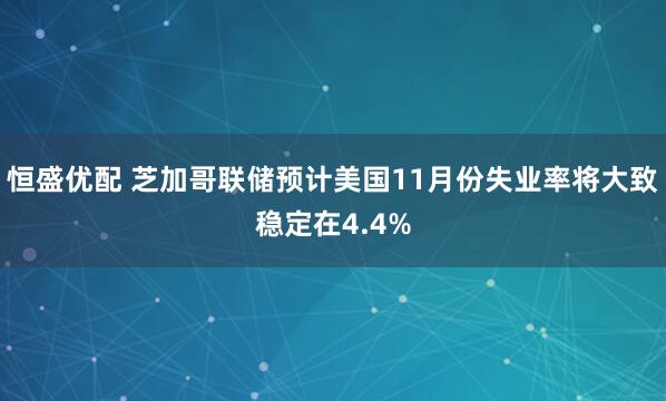 恒盛优配 芝加哥联储预计美国11月份失业率将大致稳定在4.4%