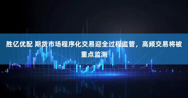 胜亿优配 期货市场程序化交易迎全过程监管，高频交易将被重点监测