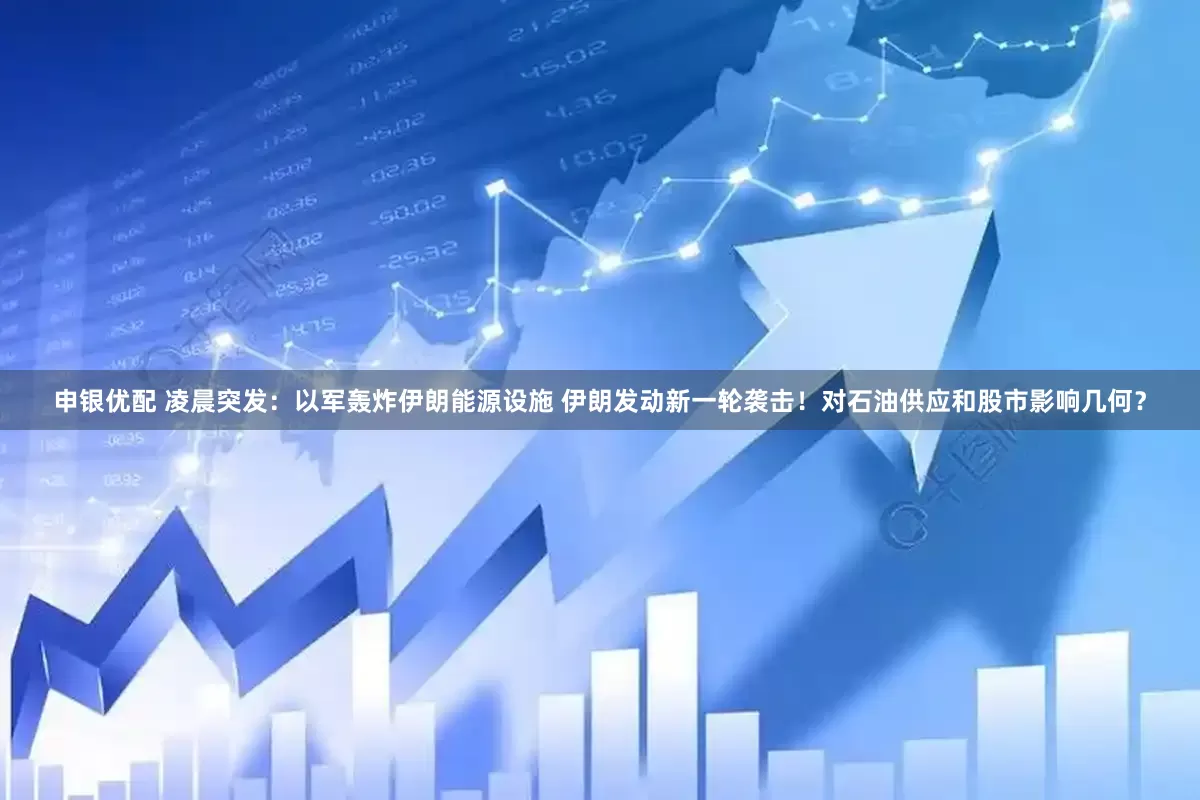 申银优配 凌晨突发：以军轰炸伊朗能源设施 伊朗发动新一轮袭击！对石油供应和股市影响几何？