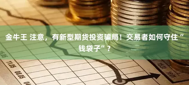 金牛王 注意,有新型期货投资骗局!交易者如何守住“钱袋子”?