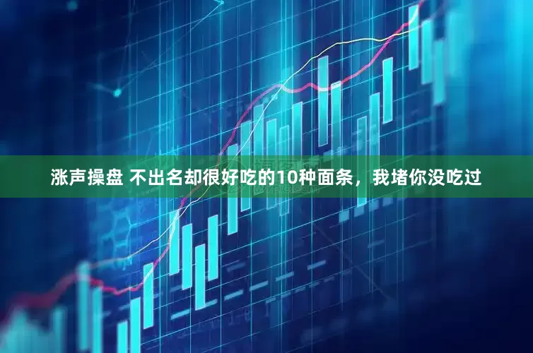 涨声操盘 不出名却很好吃的10种面条，我堵你没吃过