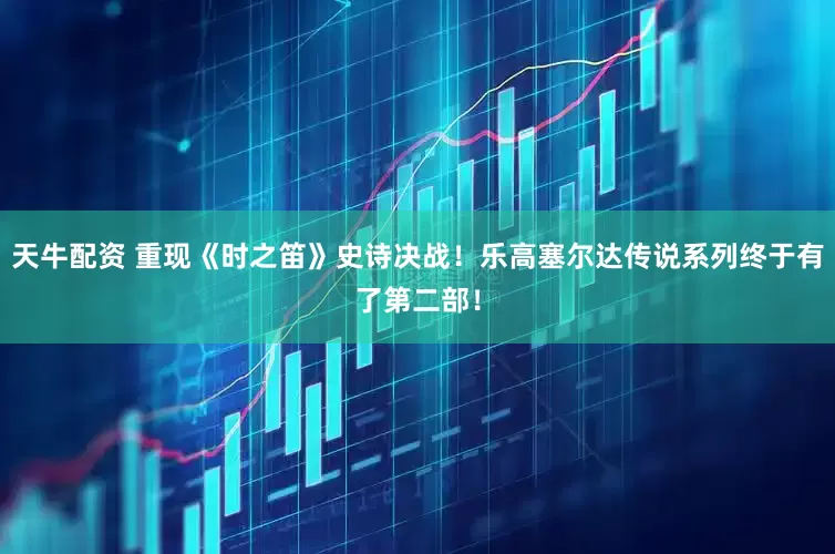 天牛配资 重现《时之笛》史诗决战！乐高塞尔达传说系列终于有了第二部！