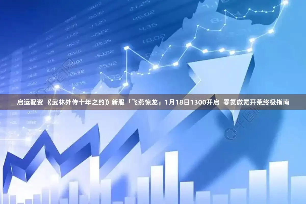 启运配资 《武林外传十年之约》新服「飞燕惊龙」1月18日1300开启  零氪微氪开荒终极指南
