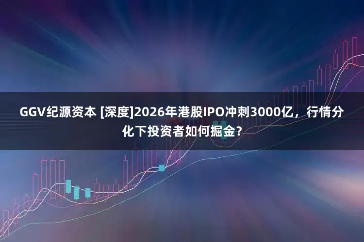 GGV纪源资本 [深度]2026年港股IPO冲刺3000亿，行情分化下投资者如何掘金？
