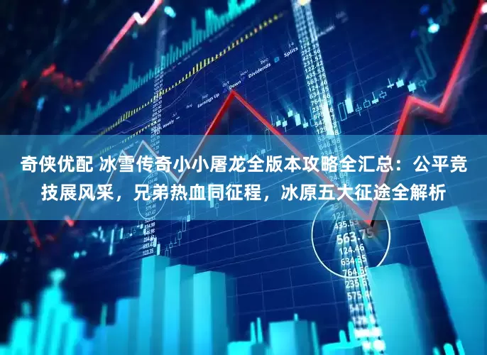 奇侠优配 冰雪传奇小小屠龙全版本攻略全汇总：公平竞技展风采，兄弟热血同征程，冰原五大征途全解析