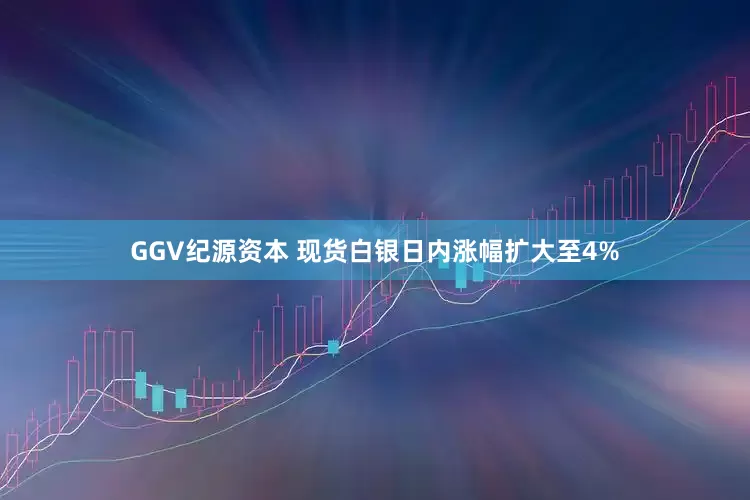 GGV纪源资本 现货白银日内涨幅扩大至4%