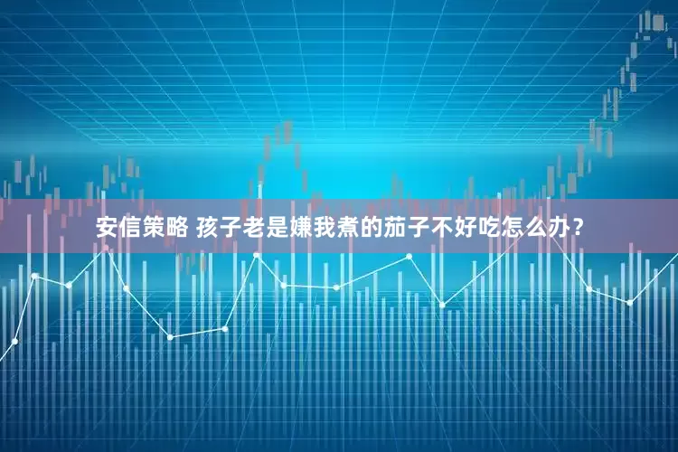 安信策略 孩子老是嫌我煮的茄子不好吃怎么办？