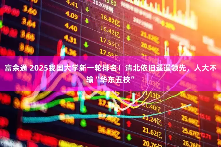 富余通 2025我国大学新一轮排名！清北依旧遥遥领先，人大不输“华东五校”