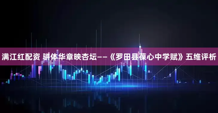 满江红配资 骈体华章映杏坛——《罗田县葆心中学赋》五维评析