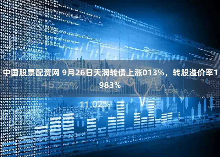 中国股票配资网 9月26日天润转债上涨013%，转股溢价率1983%