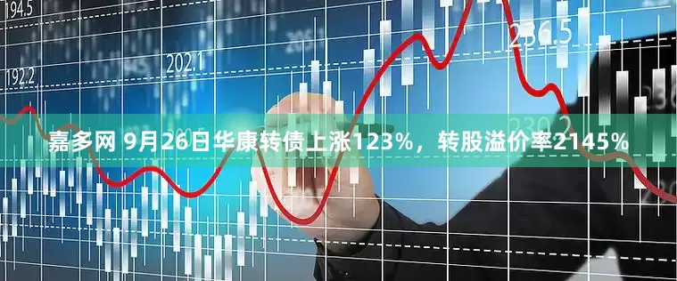 嘉多网 9月26日华康转债上涨123%，转股溢价率2145%