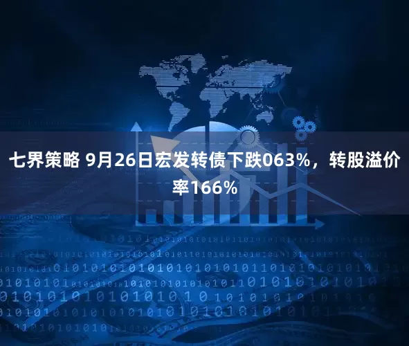 七界策略 9月26日宏发转债下跌063%，转股溢价率166%