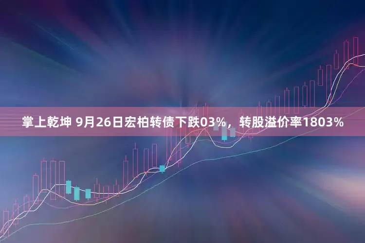 掌上乾坤 9月26日宏柏转债下跌03%，转股溢价率1803%