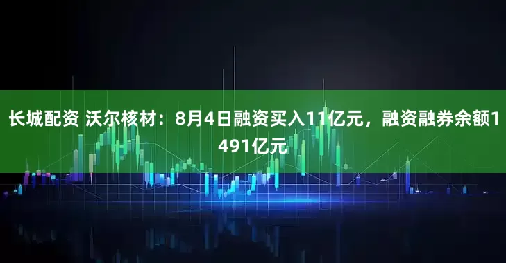 长城配资 沃尔核材：8月4日融资买入11亿元，融资融券余额1491亿元