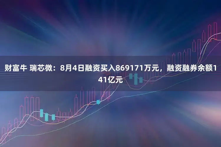 财富牛 瑞芯微：8月4日融资买入869171万元，融资融券余额141亿元