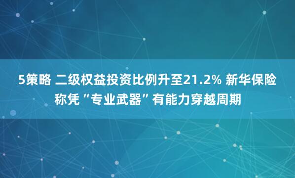 5策略 二级权益投资比例升至21.2% 新华保险称凭“专业武器”有能力穿越周期