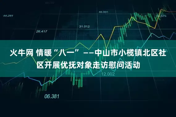 火牛网 情暖“八一” ——中山市小榄镇北区社区开展优抚对象走访慰问活动