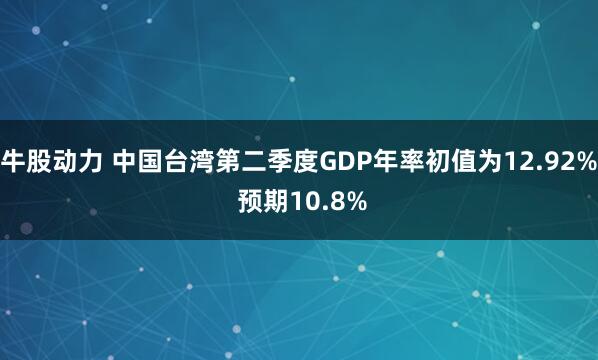 牛股动力 中国台湾第二季度GDP年率初值为12.92% 预期10.8%